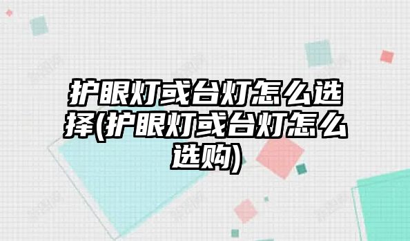 護眼燈或臺燈怎么選擇(護眼燈或臺燈怎么選購)