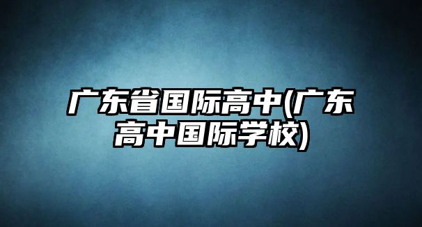 廣東省國際高中(廣東高中國際學校)