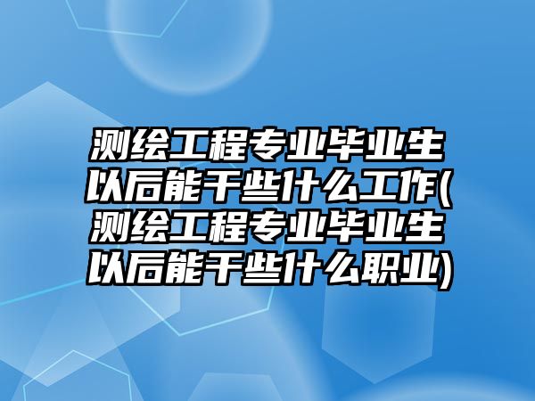 測(cè)繪工程專業(yè)畢業(yè)生以后能干些什么工作(測(cè)繪工程專業(yè)畢業(yè)生以后能干些什么職業(yè))