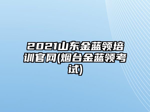 2021山東金藍領(lǐng)培訓(xùn)官網(wǎng)(煙臺金藍領(lǐng)考試)