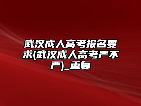 武漢成人高考報(bào)名要求(武漢成人高考嚴(yán)不嚴(yán))_重復(fù)