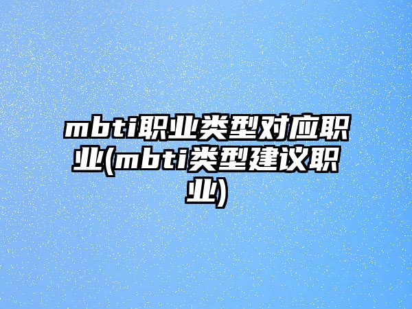 mbti職業(yè)類(lèi)型對(duì)應(yīng)職業(yè)(mbti類(lèi)型建議職業(yè))