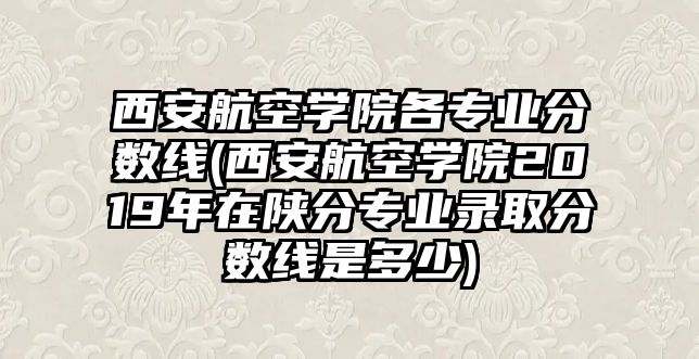 西安航空學(xué)院各專業(yè)分數(shù)線(西安航空學(xué)院2019年在陜分專業(yè)錄取分數(shù)線是多少)