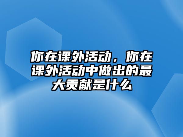 你在課外活動，你在課外活動中做出的最大貢獻(xiàn)是什么