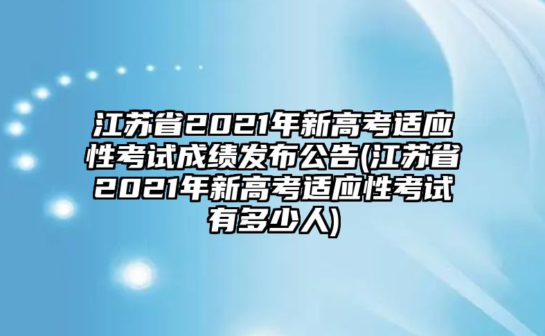 江蘇省2021年新高考適應(yīng)性考試成績發(fā)布公告(江蘇省2021年新高考適應(yīng)性考試有多少人)