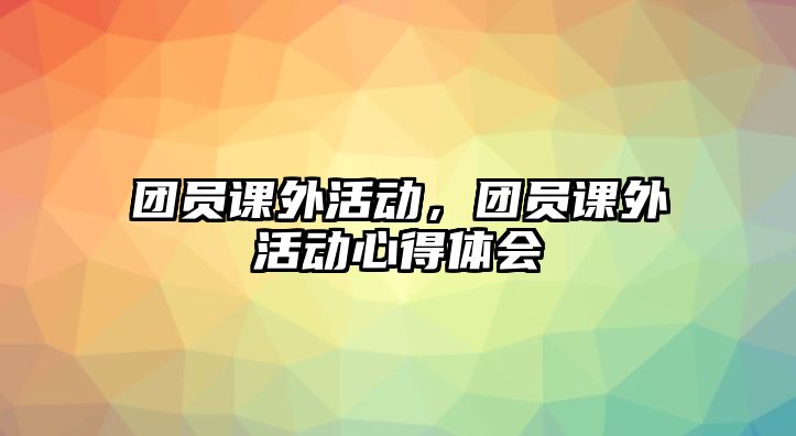 團(tuán)員課外活動，團(tuán)員課外活動心得體會