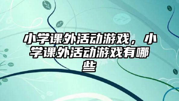 小學課外活動游戲，小學課外活動游戲有哪些