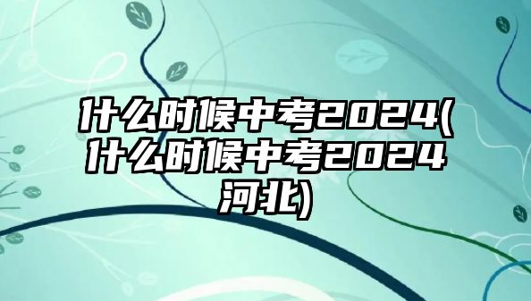 什么時候中考2024(什么時候中考2024河北)