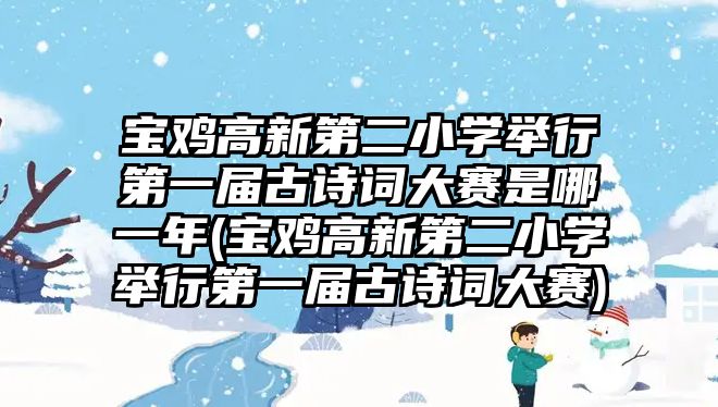 寶雞高新第二小學舉行第一屆古詩詞大賽是哪一年(寶雞高新第二小學舉行第一屆古詩詞大賽)