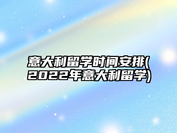 意大利留學(xué)時間安排(2022年意大利留學(xué))