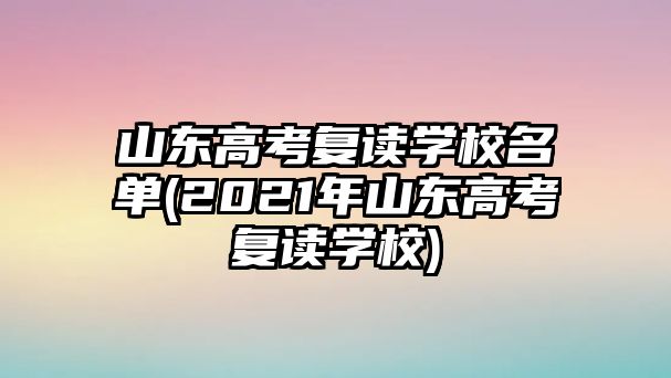 山東高考復(fù)讀學(xué)校名單(2021年山東高考復(fù)讀學(xué)校)