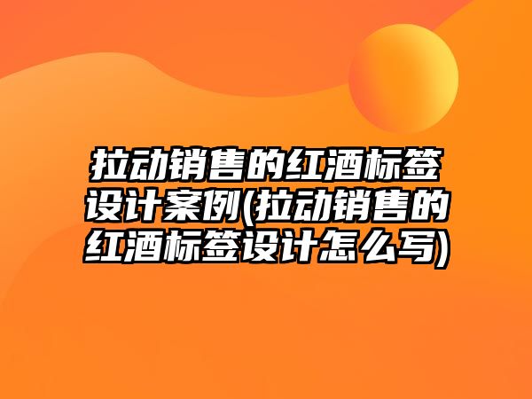 拉動銷售的紅酒標(biāo)簽設(shè)計案例(拉動銷售的紅酒標(biāo)簽設(shè)計怎么寫)