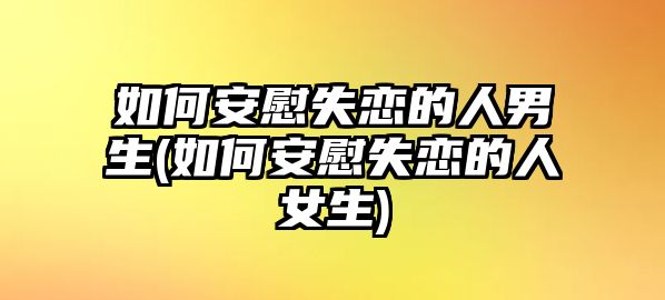 如何安慰失戀的人男生(如何安慰失戀的人女生)