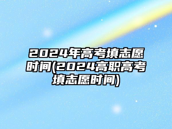 2024年高考填志愿時(shí)間(2024高職高考填志愿時(shí)間)