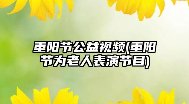 重陽節(jié)公益視頻(重陽節(jié)為老人表演節(jié)目)