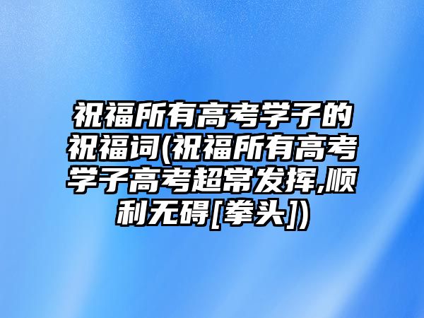 祝福所有高考學子的祝福詞(祝福所有高考學子高考超常發(fā)揮,順利無礙[拳頭])