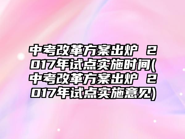 中考改革方案出爐 2017年試點(diǎn)實(shí)施時(shí)間(中考改革方案出爐 2017年試點(diǎn)實(shí)施意見)