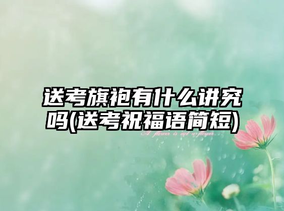 送考旗袍有什么講究嗎(送考祝福語簡短)