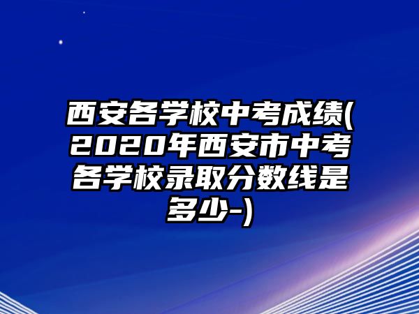 西安各學(xué)校中考成績(2020年西安市中考各學(xué)校錄取分?jǐn)?shù)線是多少-)