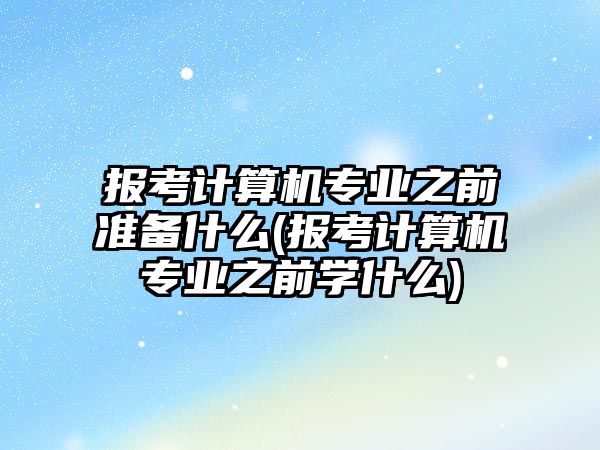 報考計算機專業(yè)之前準(zhǔn)備什么(報考計算機專業(yè)之前學(xué)什么)