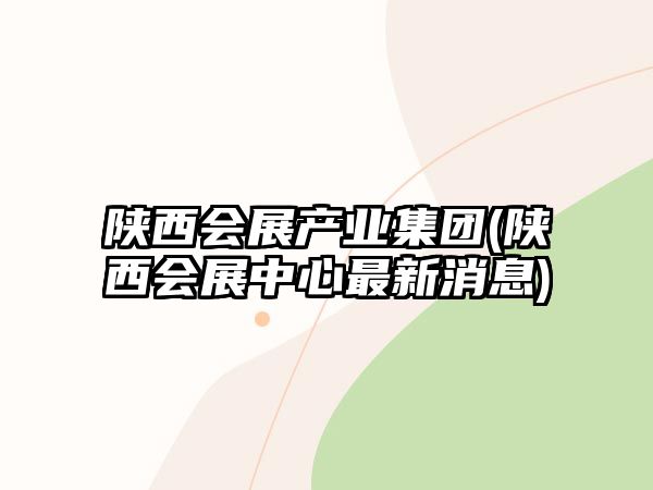 陜西會展產(chǎn)業(yè)集團(陜西會展中心最新消息)