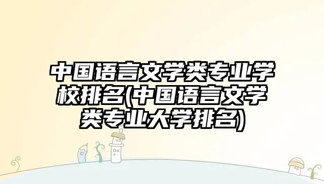 中國語言文學(xué)類專業(yè)學(xué)校排名(中國語言文學(xué)類專業(yè)大學(xué)排名)