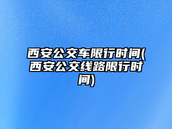 西安公交車限行時(shí)間(西安公交線路限行時(shí)間)