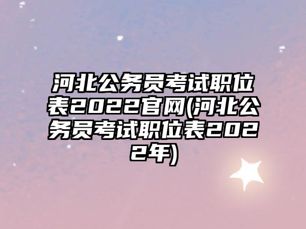 河北公務員考試職位表2022官網(河北公務員考試職位表2022年)