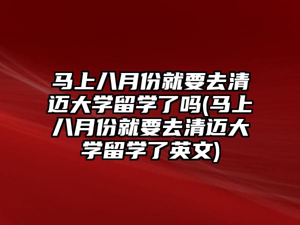 馬上八月份就要去清邁大學(xué)留學(xué)了嗎(馬上八月份就要去清邁大學(xué)留學(xué)了英文)