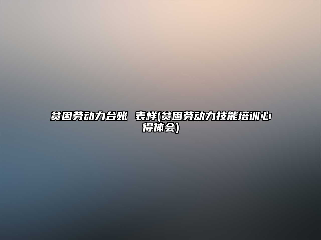 貧困勞動(dòng)力臺(tái)賬 表樣(貧困勞動(dòng)力技能培訓(xùn)心得體會(huì))