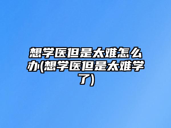 想學醫(yī)但是太難怎么辦(想學醫(yī)但是太難學了)