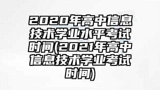 2020年高中信息技術(shù)學(xué)業(yè)水平考試時間(2021年高中信息技術(shù)學(xué)業(yè)考試時間)