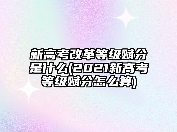 新高考改革等級賦分是什么(2021新高考等級賦分怎么算)