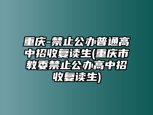 重慶-禁止公辦普通高中招收復(fù)讀生(重慶市教委禁止公辦高中招收復(fù)讀生)