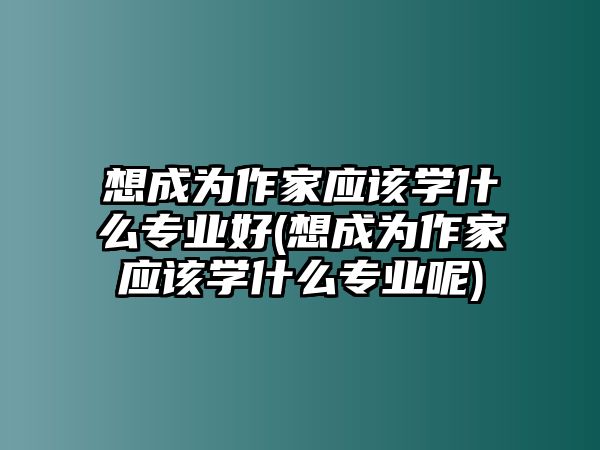 想成為作家應(yīng)該學(xué)什么專業(yè)好(想成為作家應(yīng)該學(xué)什么專業(yè)呢)