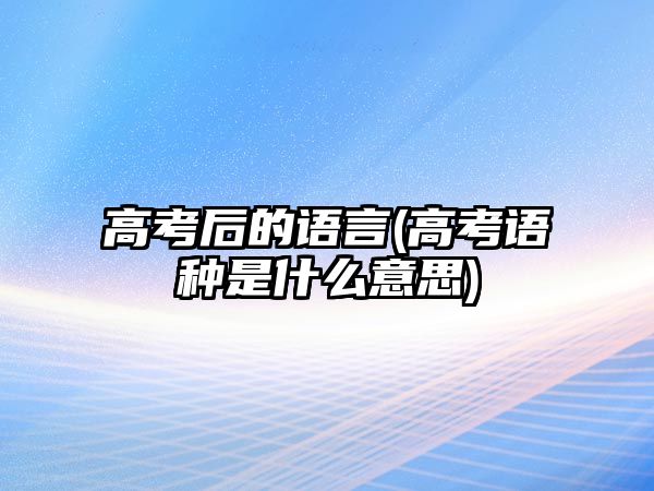 高考后的語言(高考語種是什么意思)