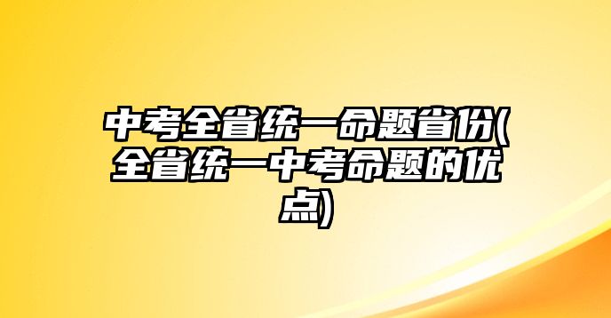 中考全省統(tǒng)一命題省份(全省統(tǒng)一中考命題的優(yōu)點(diǎn))