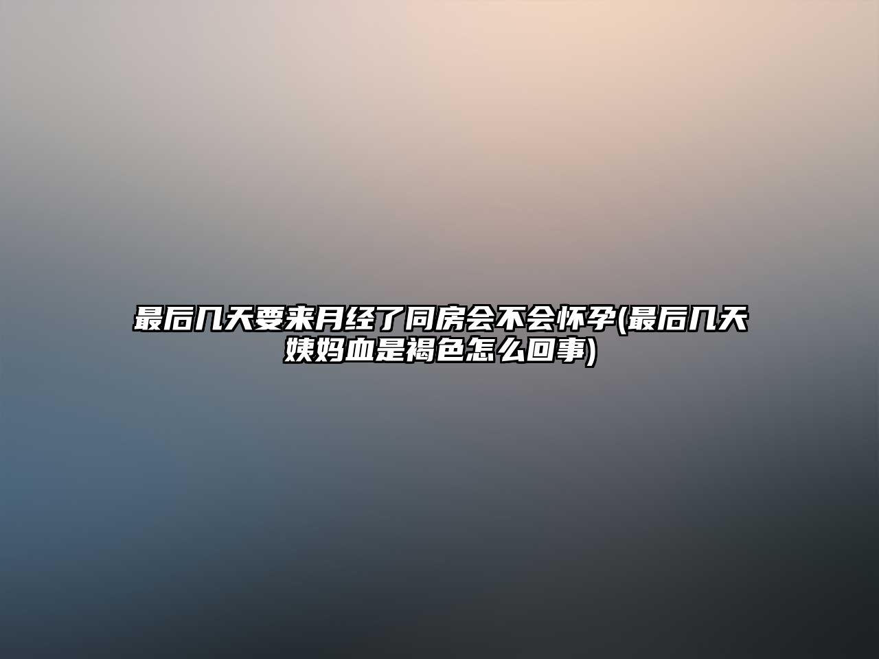 最后幾天要來月經了同房會不會懷孕(最后幾天姨媽血是褐色怎么回事)