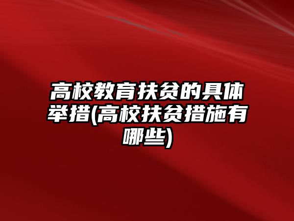 高校教育扶貧的具體舉措(高校扶貧措施有哪些)