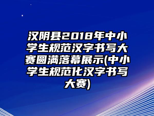 漢陰縣2018年中小學生規(guī)范漢字書寫大賽圓滿落幕展示(中小學生規(guī)范化漢字書寫大賽)