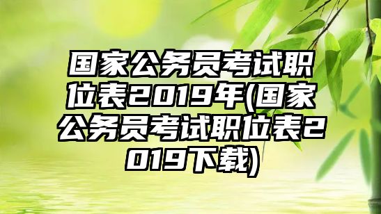 國家公務(wù)員考試職位表2019年(國家公務(wù)員考試職位表2019下載)