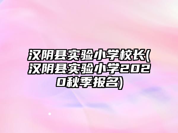 漢陰縣實驗小學(xué)校長(漢陰縣實驗小學(xué)2020秋季報名)