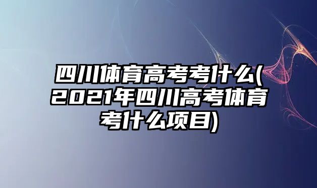 四川體育高考考什么(2021年四川高考體育考什么項目)