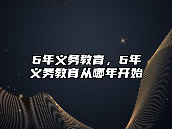 6年義務(wù)教育，6年義務(wù)教育從哪年開始