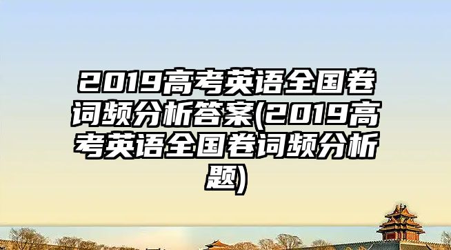 2019高考英語(yǔ)全國(guó)卷詞頻分析答案(2019高考英語(yǔ)全國(guó)卷詞頻分析題)