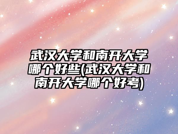 武漢大學(xué)和南開大學(xué)哪個(gè)好些(武漢大學(xué)和南開大學(xué)哪個(gè)好考)