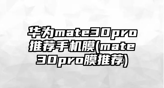 華為mate30pro推薦手機膜(mate30pro膜推薦)