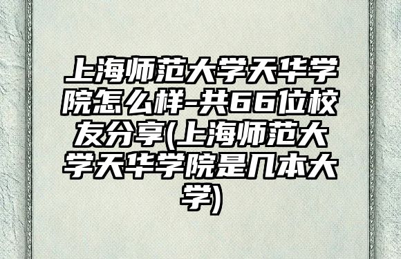 上海師范大學天華學院怎么樣-共66位校友分享(上海師范大學天華學院是幾本大學)