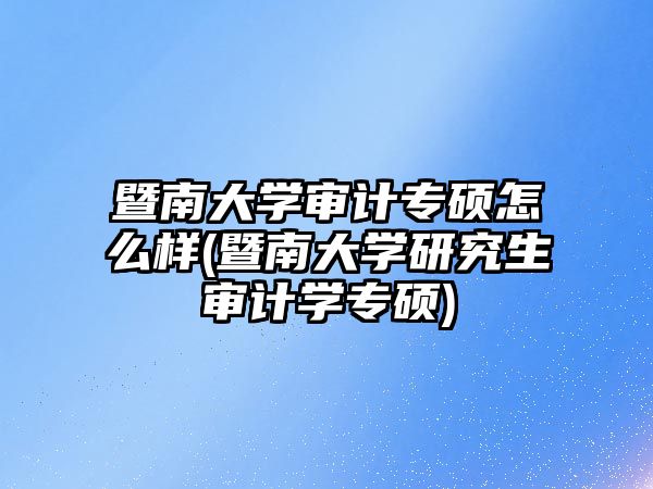 暨南大學(xué)審計專碩怎么樣(暨南大學(xué)研究生審計學(xué)專碩)