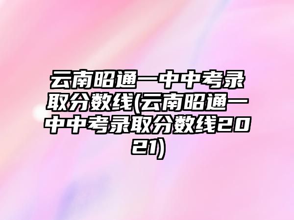 云南昭通一中中考錄取分數(shù)線(云南昭通一中中考錄取分數(shù)線2021)